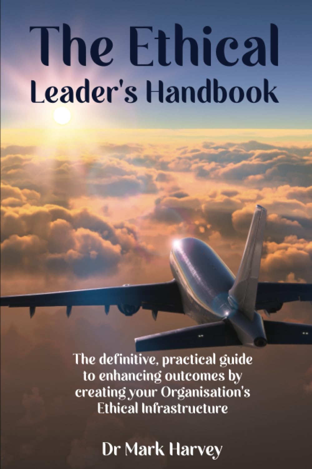 New Book Release: The Ethical Leader’s Handbook: The Definitive Guide to Enhancing Outcomes by Creating Your Organisation’s Ethical Infrastructure by Dr. Mark Harvey
